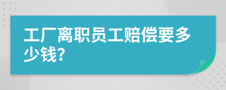 工厂离职员工赔偿要多少钱？