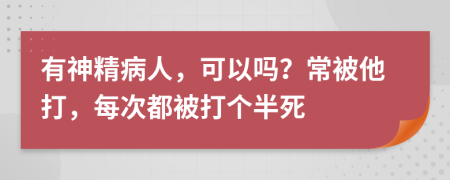 有神精病人，可以吗？常被他打，每次都被打个半死