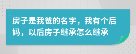 房子是我爸的名字，我有个后妈，以后房子继承怎么继承