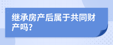 继承房产后属于共同财产吗？