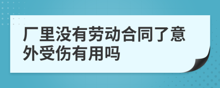 厂里没有劳动合同了意外受伤有用吗