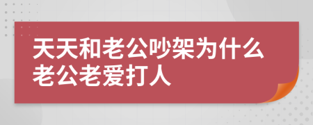 天天和老公吵架为什么老公老爱打人