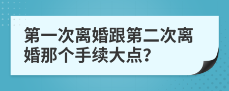 第一次离婚跟第二次离婚那个手续大点？