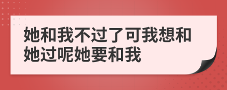 她和我不过了可我想和她过呢她要和我