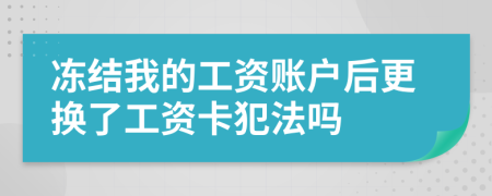 冻结我的工资账户后更换了工资卡犯法吗