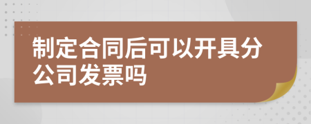 制定合同后可以开具分公司发票吗