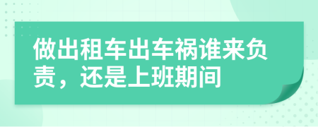 做出租车出车祸谁来负责，还是上班期间