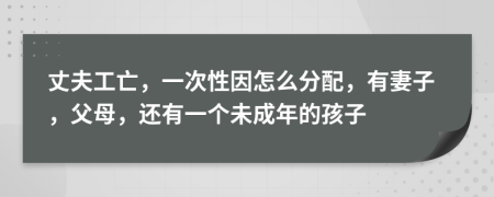 丈夫工亡，一次性因怎么分配，有妻子，父母，还有一个未成年的孩子