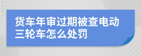 货车年审过期被查电动三轮车怎么处罚