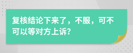 复核结论下来了，不服，可不可以等对方上诉？