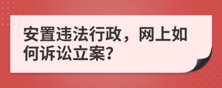 安置违法行政，网上如何诉讼立案？