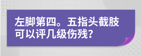 左脚第四。五指头截肢可以评几级伤残？