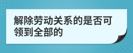 解除劳动关系的是否可领到全部的