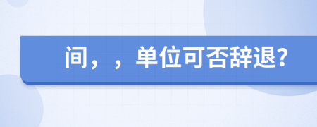 间，，单位可否辞退？
