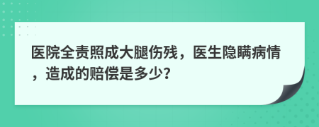 医院全责照成大腿伤残，医生隐瞒病情，造成的赔偿是多少？