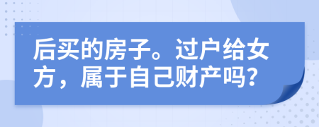 后买的房子。过户给女方，属于自己财产吗？