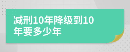 减刑10年降级到10年要多少年