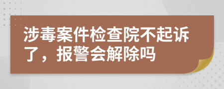 涉毒案件检查院不起诉了，报警会解除吗