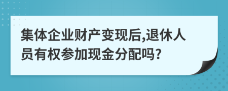 集体企业财产变现后,退休人员有权参加现金分配吗?