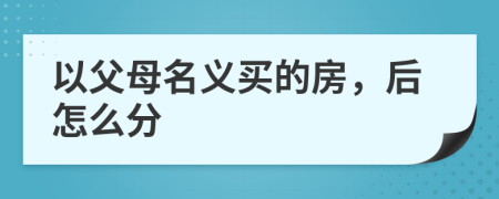 以父母名义买的房，后怎么分