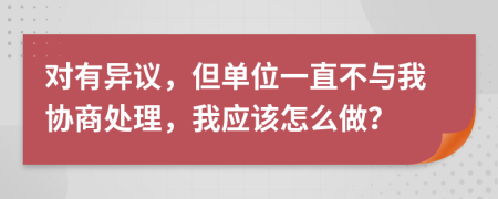 对有异议，但单位一直不与我协商处理，我应该怎么做？