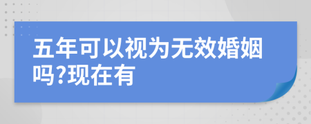 五年可以视为无效婚姻吗?现在有