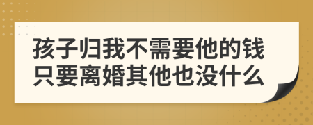 孩子归我不需要他的钱只要离婚其他也没什么