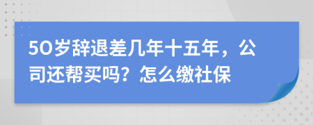 5O岁辞退差几年十五年，公司还帮买吗？怎么缴社保