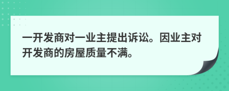 一开发商对一业主提出诉讼。因业主对开发商的房屋质量不满。