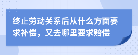 终止劳动关系后从什么方面要求补偿，又去哪里要求赔偿