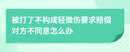 被打了不构成轻微伤要求赔偿对方不同意怎么办