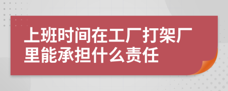 上班时间在工厂打架厂里能承担什么责任