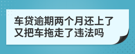 车贷逾期两个月还上了又把车拖走了违法吗