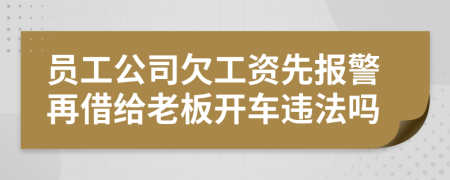 员工公司欠工资先报警再借给老板开车违法吗