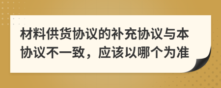 材料供货协议的补充协议与本协议不一致，应该以哪个为准
