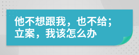 他不想跟我，也不给；立案，我该怎么办