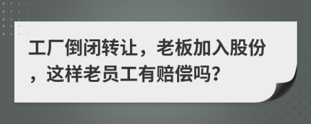 工厂倒闭转让，老板加入股份，这样老员工有赔偿吗？