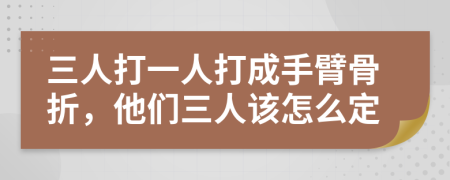 三人打一人打成手臂骨折，他们三人该怎么定