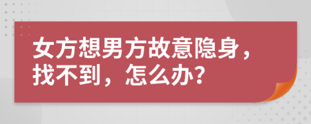 女方想男方故意隐身，找不到，怎么办？