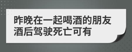 昨晚在一起喝酒的朋友酒后驾驶死亡可有