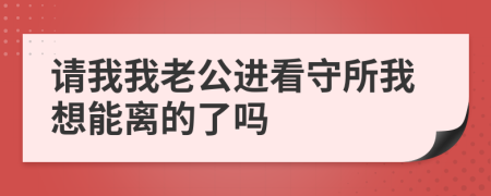 请我我老公进看守所我想能离的了吗