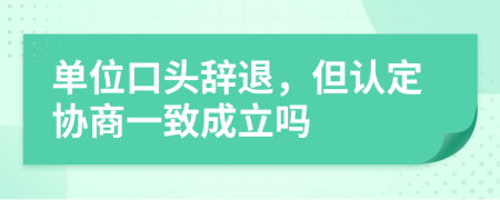 单位口头辞退，但认定协商一致成立吗