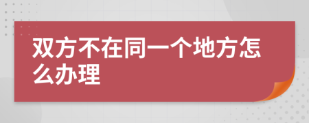 双方不在同一个地方怎么办理