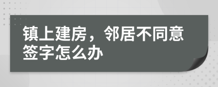 镇上建房，邻居不同意签字怎么办