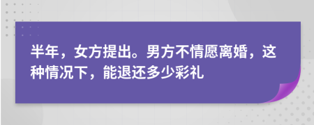 半年，女方提出。男方不情愿离婚，这种情况下，能退还多少彩礼