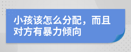 小孩该怎么分配，而且对方有暴力倾向