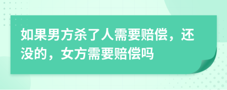 如果男方杀了人需要赔偿，还没的，女方需要赔偿吗