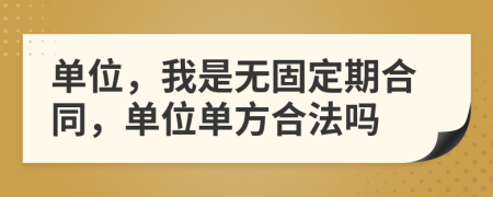 单位，我是无固定期合同，单位单方合法吗