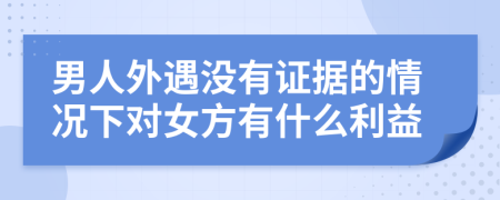 男人外遇没有证据的情况下对女方有什么利益