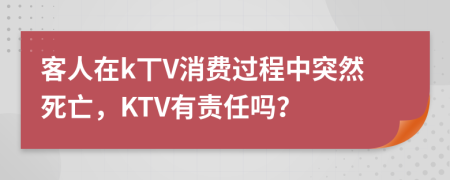 客人在k丅V消费过程中突然死亡，KTV有责任吗？